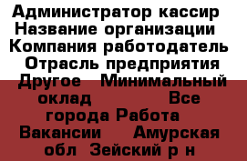 Администратор-кассир › Название организации ­ Компания-работодатель › Отрасль предприятия ­ Другое › Минимальный оклад ­ 15 000 - Все города Работа » Вакансии   . Амурская обл.,Зейский р-н